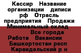 Кассир › Название организации ­ диписи.рф › Отрасль предприятия ­ Продажи › Минимальный оклад ­ 22 000 - Все города Работа » Вакансии   . Башкортостан респ.,Караидельский р-н